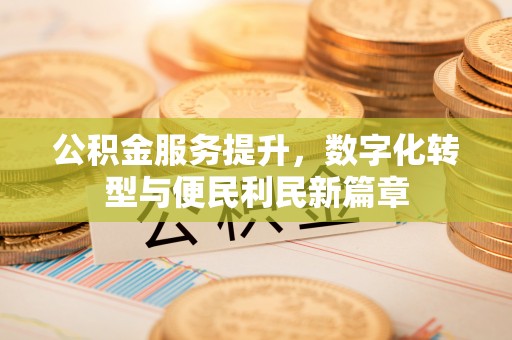 归仁公积金服务提升，数字化转型与便民利民新篇章