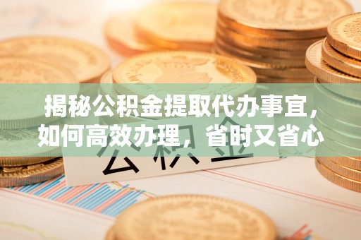 归仁揭秘公积金提取代办事宜，如何高效办理，省时又省心？