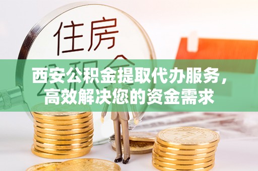 归仁西安公积金提取代办服务，高效解决您的资金需求