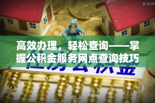归仁高效办理，轻松查询——掌握公积金服务网点查询技巧