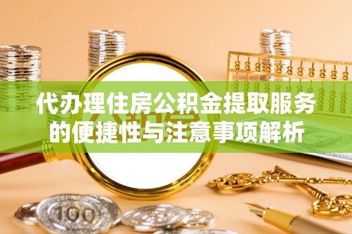归仁代办理住房公积金提取服务的便捷性与注意事项解析