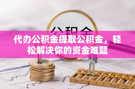 归仁代办公积金提取公积金，轻松解决你的资金难题