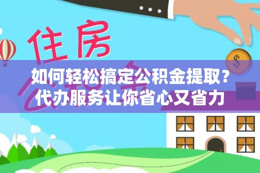 归仁如何轻松搞定公积金提取？代办服务让你省心又省力