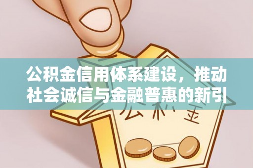 归仁公积金信用体系建设，推动社会诚信与金融普惠的新引擎