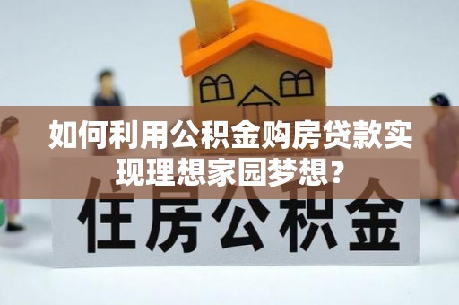 归仁如何利用公积金购房贷款实现理想家园梦想？