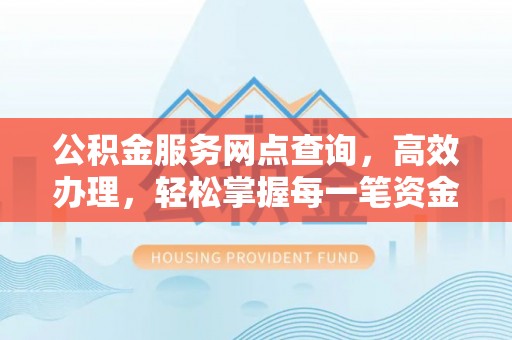 归仁公积金服务网点查询，高效办理，轻松掌握每一笔资金动态