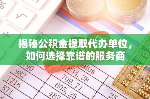 归仁揭秘公积金提取代办单位，如何选择靠谱的服务商