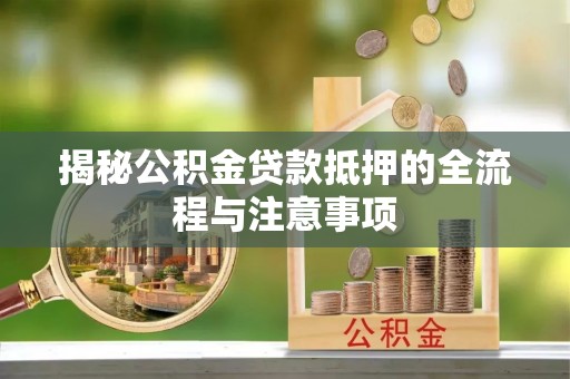归仁揭秘公积金贷款抵押的全流程与注意事项