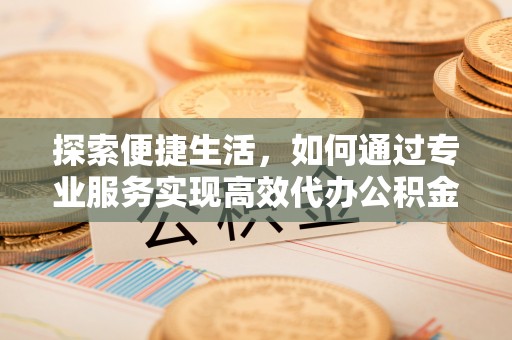 归仁探索便捷生活，如何通过专业服务实现高效代办公积金提取