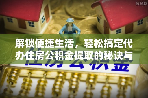 归仁解锁便捷生活，轻松搞定代办住房公积金提取的秘诀与技巧