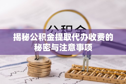 归仁揭秘公积金提取代办收费的秘密与注意事项