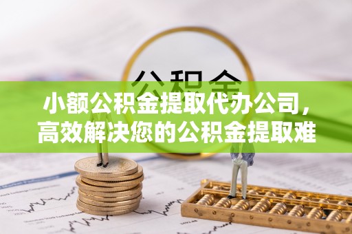 归仁小额公积金提取代办公司，高效解决您的公积金提取难题