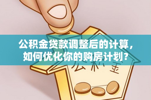 归仁公积金贷款调整后的计算，如何优化你的购房计划？
