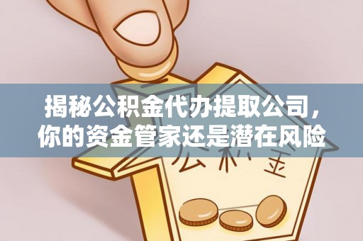 归仁揭秘公积金代办提取公司，你的资金管家还是潜在风险？
