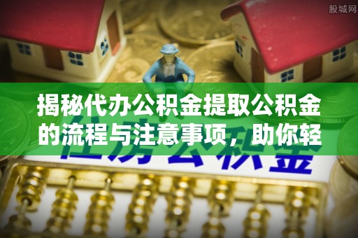 归仁揭秘代办公积金提取公积金的流程与注意事项，助你轻松拿回属于你的钱