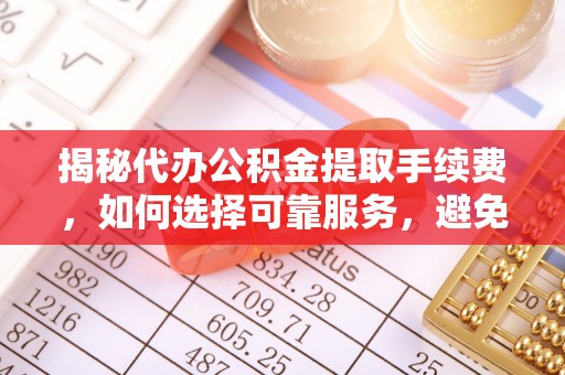 归仁揭秘代办公积金提取手续费，如何选择可靠服务，避免隐形陷阱