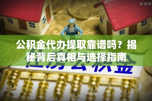 归仁公积金代办提取靠谱吗？揭秘背后真相与选择指南