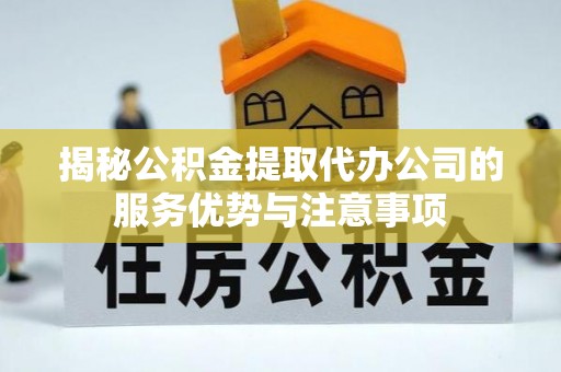 归仁揭秘公积金提取代办公司的服务优势与注意事项