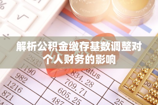 归仁解析公积金缴存基数调整对个人财务的影响