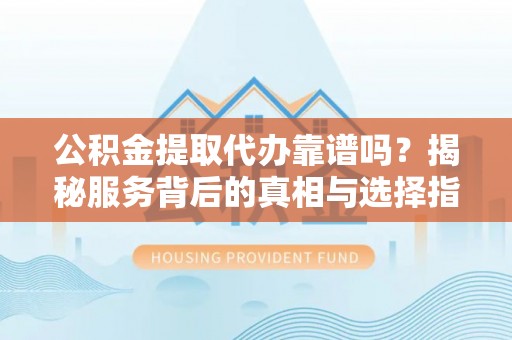 归仁公积金提取代办靠谱吗？揭秘服务背后的真相与选择指南