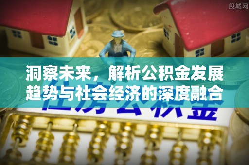 归仁洞察未来，解析公积金发展趋势与社会经济的深度融合