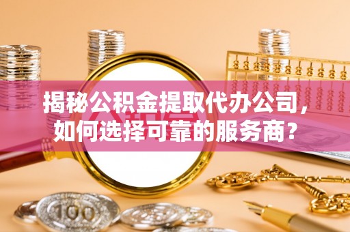 归仁揭秘公积金提取代办公司，如何选择可靠的服务商？