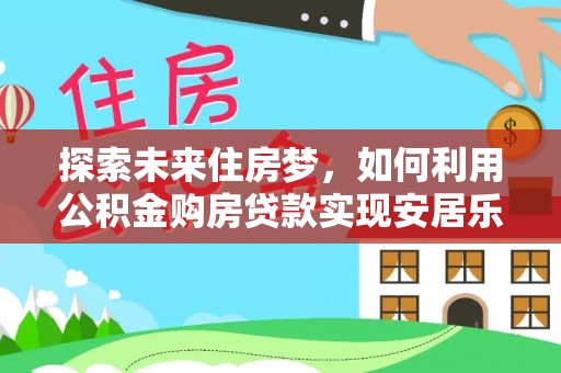 归仁探索未来住房梦，如何利用公积金购房贷款实现安居乐业