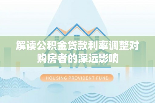 归仁解读公积金贷款利率调整对购房者的深远影响