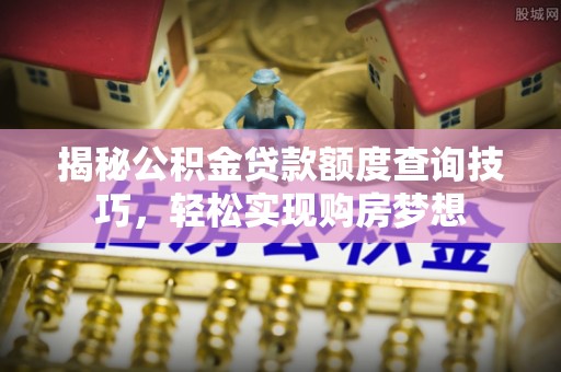 归仁揭秘公积金贷款额度查询技巧，轻松实现购房梦想
