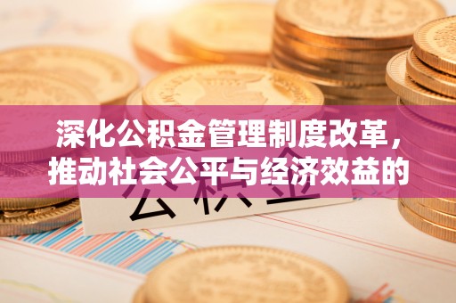 归仁深化公积金管理制度改革，推动社会公平与经济效益的双赢