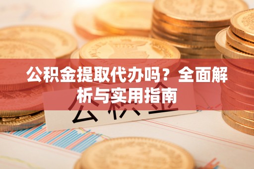 归仁公积金提取代办吗？全面解析与实用指南