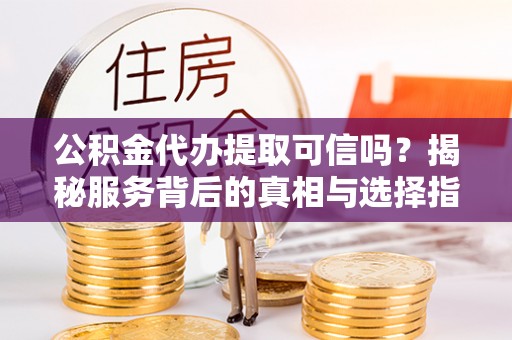 归仁公积金代办提取可信吗？揭秘服务背后的真相与选择指南