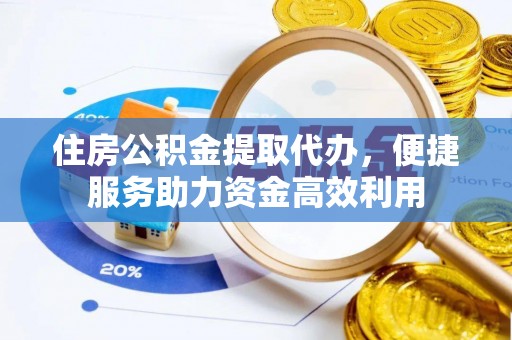 归仁住房公积金提取代办，便捷服务助力资金高效利用