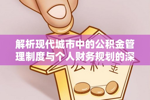 归仁解析现代城市中的公积金管理制度与个人财务规划的深度关联