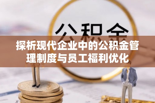 归仁探析现代企业中的公积金管理制度与员工福利优化