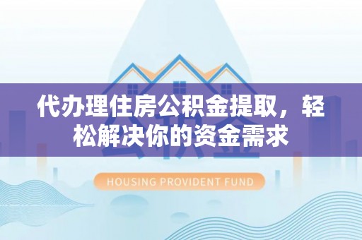 归仁代办理住房公积金提取，轻松解决你的资金需求