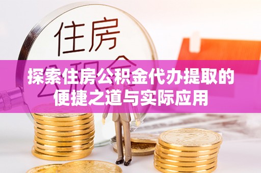 归仁探索住房公积金代办提取的便捷之道与实际应用