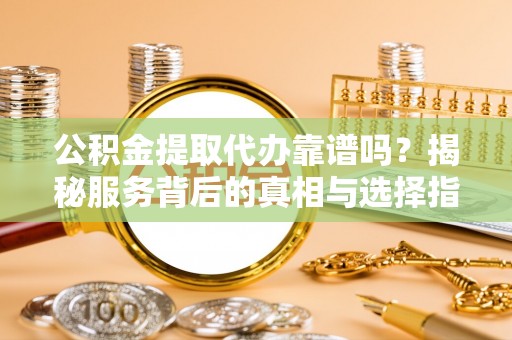 归仁公积金提取代办靠谱吗？揭秘服务背后的真相与选择指南