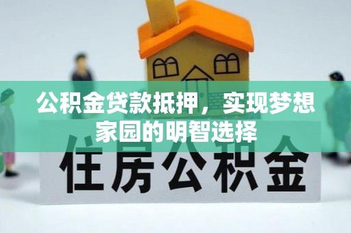归仁公积金贷款抵押，实现梦想家园的明智选择