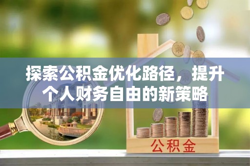 归仁探索公积金优化路径，提升个人财务自由的新策略