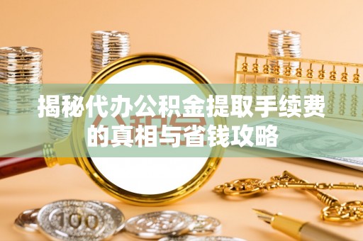 归仁揭秘代办公积金提取手续费的真相与省钱攻略