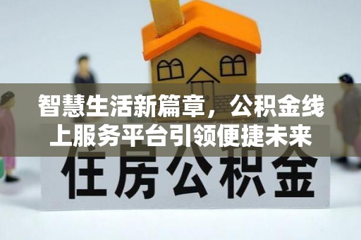 归仁智慧生活新篇章，公积金线上服务平台引领便捷未来