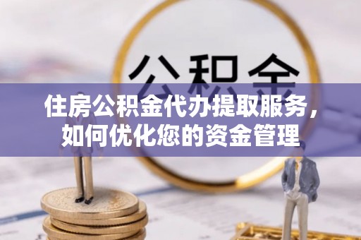 归仁住房公积金代办提取服务，如何优化您的资金管理