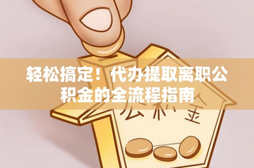 归仁轻松搞定！代办提取离职公积金的全流程指南