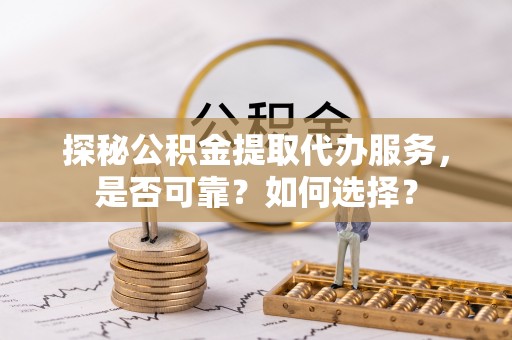 归仁探秘公积金提取代办服务，是否可靠？如何选择？