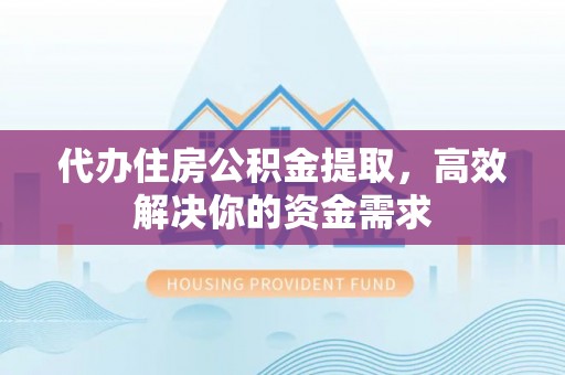 归仁代办住房公积金提取，高效解决你的资金需求