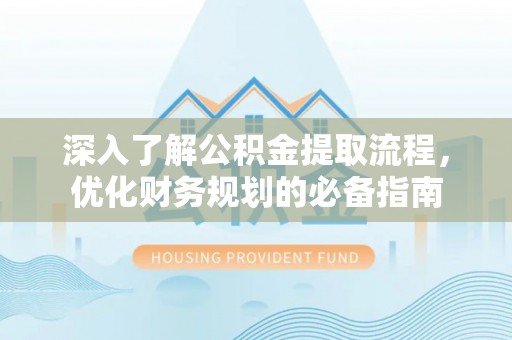 归仁深入了解公积金提取流程，优化财务规划的必备指南