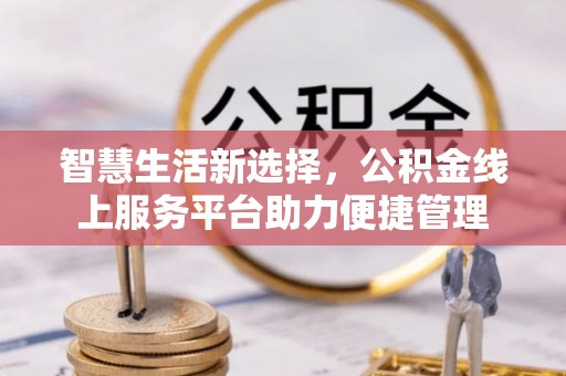 归仁智慧生活新选择，公积金线上服务平台助力便捷管理