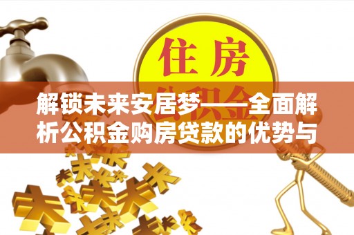 归仁解锁未来安居梦——全面解析公积金购房贷款的优势与策略