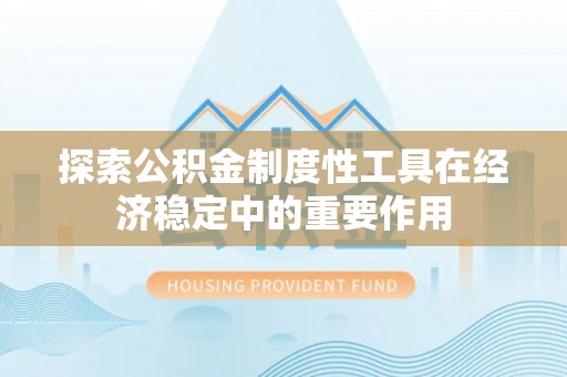归仁探索公积金制度性工具在经济稳定中的重要作用